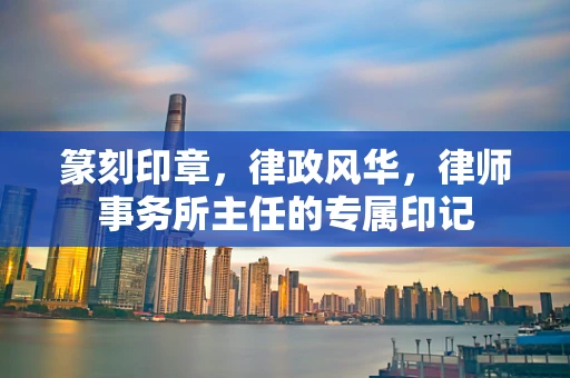 篆刻印章，律政风华，律师事务所主任的专属印记