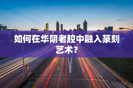 如何在华阴老腔中融入篆刻艺术？