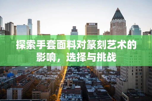 探索手套面料对篆刻艺术的影响，选择与挑战