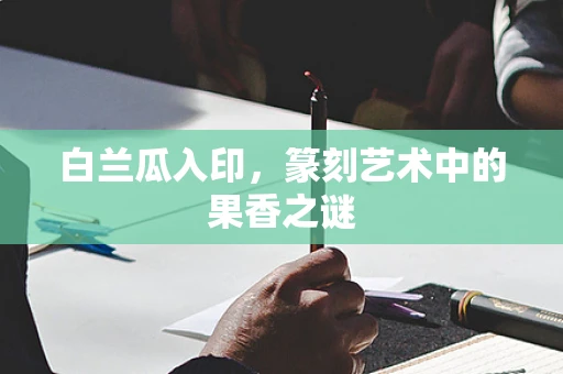 白兰瓜入印，篆刻艺术中的果香之谜