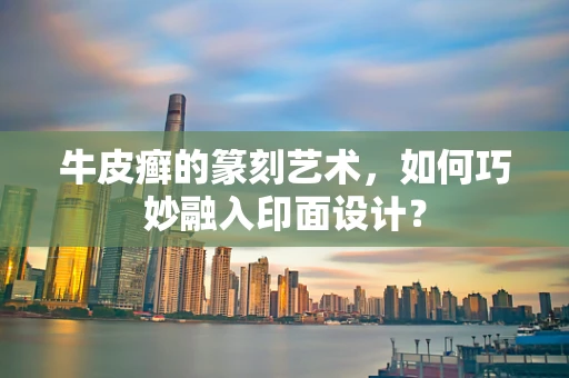 牛皮癣的篆刻艺术，如何巧妙融入印面设计？