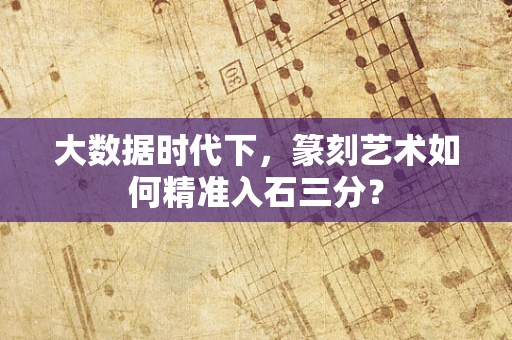 大数据时代下，篆刻艺术如何精准入石三分？