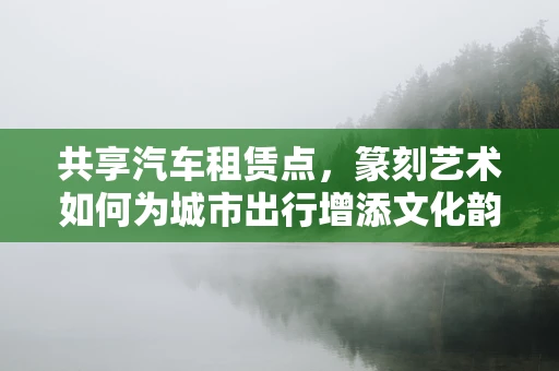 共享汽车租赁点，篆刻艺术如何为城市出行增添文化韵味？