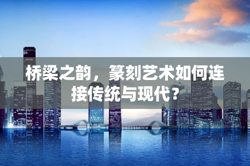 桥梁之韵，篆刻艺术如何连接传统与现代？