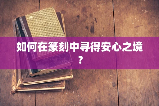 如何在篆刻中寻得安心之境？