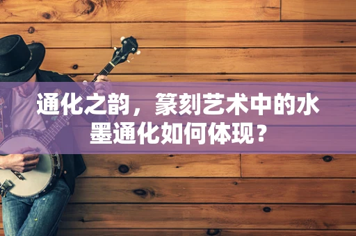 通化之韵，篆刻艺术中的水墨通化如何体现？