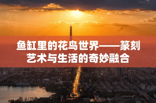 鱼缸里的花鸟世界——篆刻艺术与生活的奇妙融合