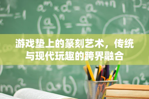 游戏垫上的篆刻艺术，传统与现代玩趣的跨界融合