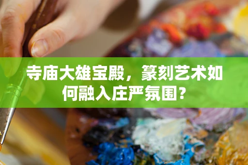 寺庙大雄宝殿，篆刻艺术如何融入庄严氛围？