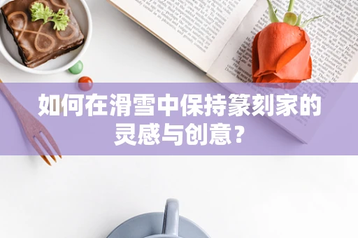 如何在滑雪中保持篆刻家的灵感与创意？