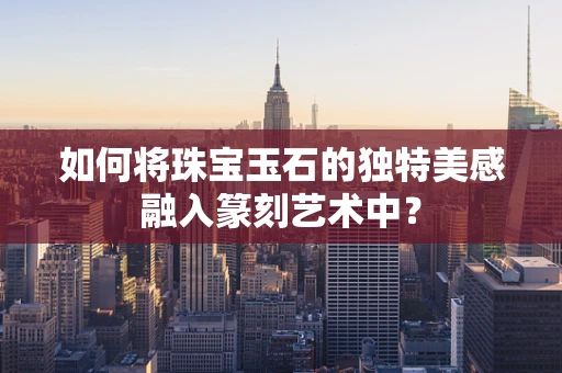 如何将珠宝玉石的独特美感融入篆刻艺术中？