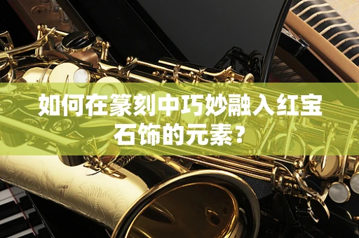 如何在篆刻中巧妙融入红宝石饰的元素？