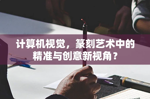 计算机视觉，篆刻艺术中的精准与创意新视角？