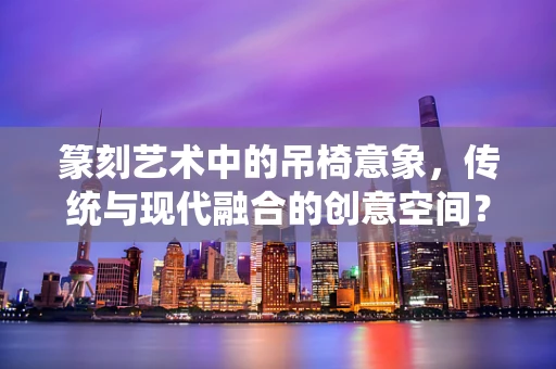 篆刻艺术中的吊椅意象，传统与现代融合的创意空间？