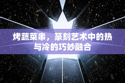 烤蔬菜串，篆刻艺术中的热与冷的巧妙融合