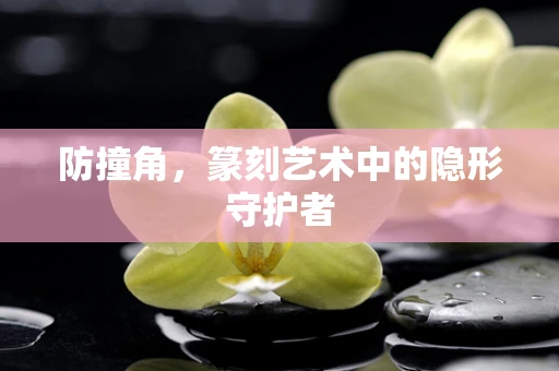 防撞角，篆刻艺术中的隐形守护者