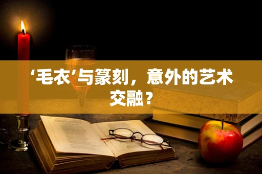 ‘毛衣’与篆刻，意外的艺术交融？