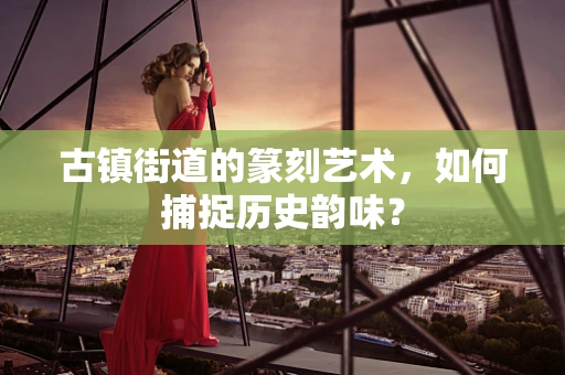 古镇街道的篆刻艺术，如何捕捉历史韵味？