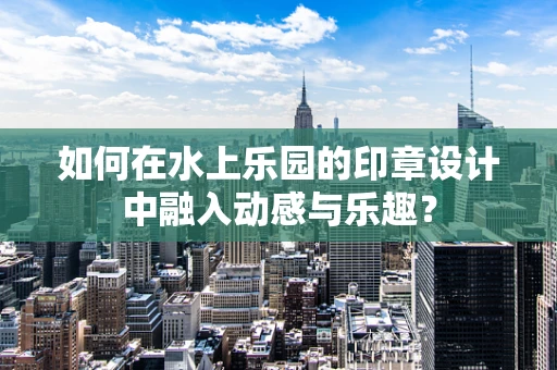 如何在水上乐园的印章设计中融入动感与乐趣？
