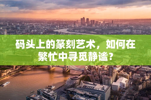 码头上的篆刻艺术，如何在繁忙中寻觅静谧？