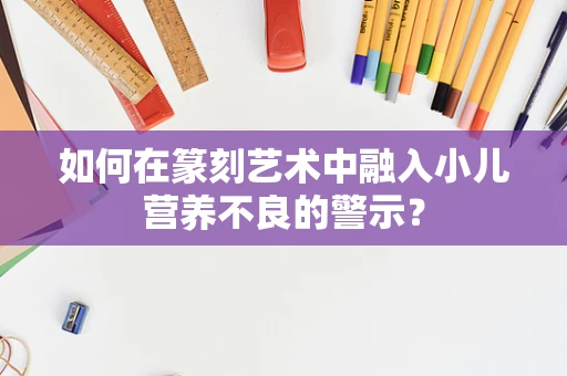 如何在篆刻艺术中融入小儿营养不良的警示？