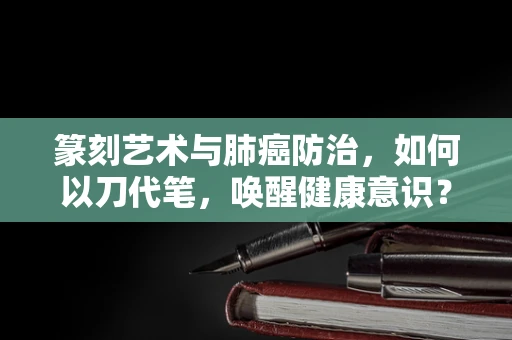 篆刻艺术与肺癌防治，如何以刀代笔，唤醒健康意识？