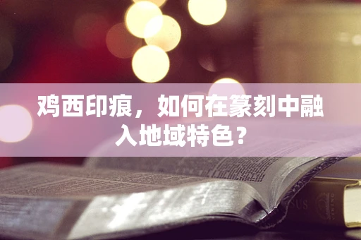 鸡西印痕，如何在篆刻中融入地域特色？
