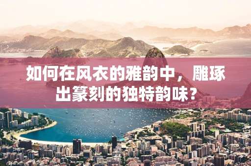 如何在风衣的雅韵中，雕琢出篆刻的独特韵味？