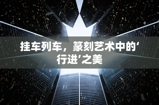 挂车列车，篆刻艺术中的‘行进’之美