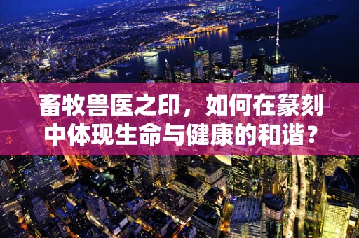 畜牧兽医之印，如何在篆刻中体现生命与健康的和谐？