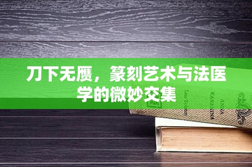 刀下无赝，篆刻艺术与法医学的微妙交集
