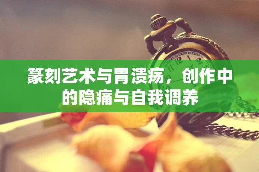 篆刻艺术与胃溃疡，创作中的隐痛与自我调养