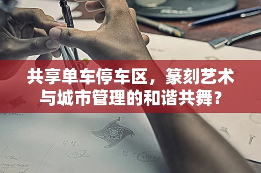 共享单车停车区，篆刻艺术与城市管理的和谐共舞？