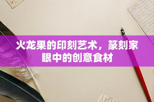 火龙果的印刻艺术，篆刻家眼中的创意食材