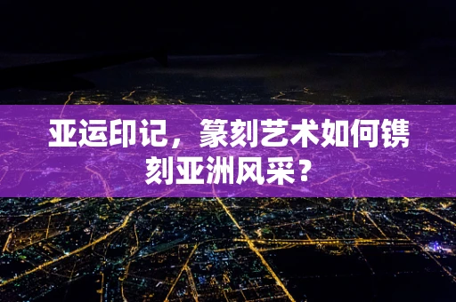 亚运印记，篆刻艺术如何镌刻亚洲风采？