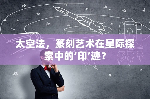 太空法，篆刻艺术在星际探索中的‘印’迹？