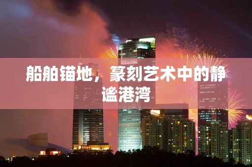 船舶锚地，篆刻艺术中的静谧港湾