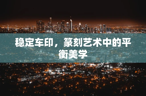 稳定车印，篆刻艺术中的平衡美学