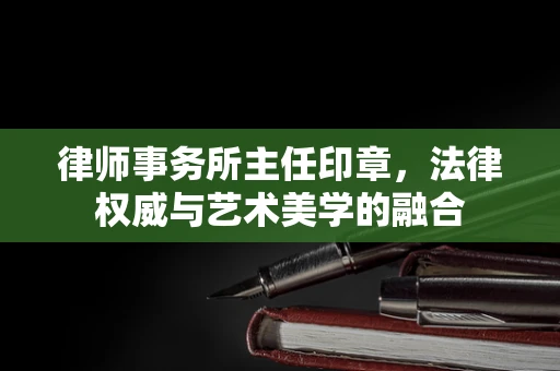 律师事务所主任印章，法律权威与艺术美学的融合