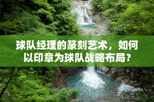球队经理的篆刻艺术，如何以印章为球队战略布局？