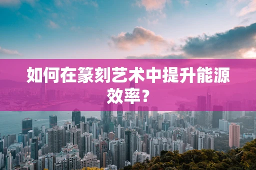 如何在篆刻艺术中提升能源效率？