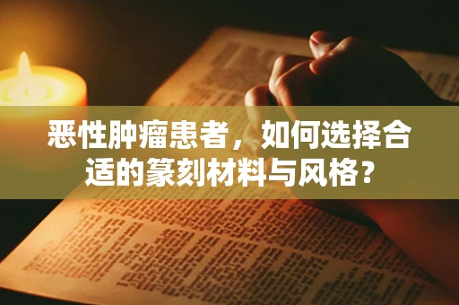 恶性肿瘤患者，如何选择合适的篆刻材料与风格？