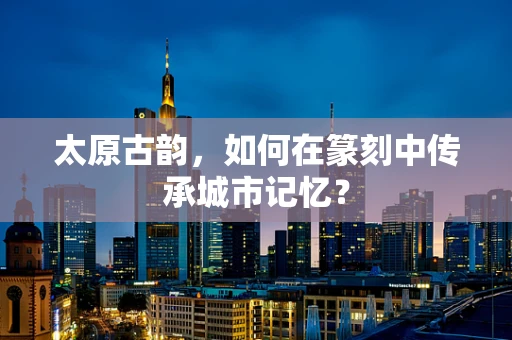 太原古韵，如何在篆刻中传承城市记忆？