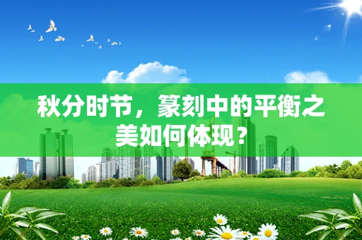 秋分时节，篆刻中的平衡之美如何体现？