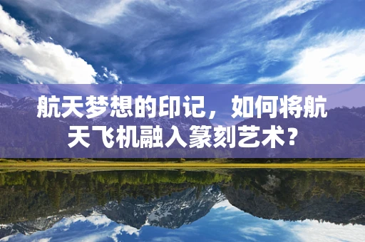 航天梦想的印记，如何将航天飞机融入篆刻艺术？