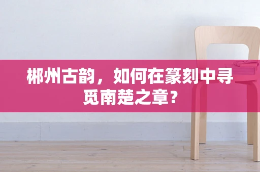 郴州古韵，如何在篆刻中寻觅南楚之章？