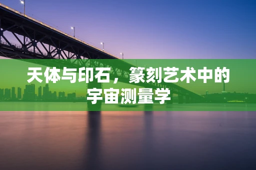 天体与印石，篆刻艺术中的宇宙测量学