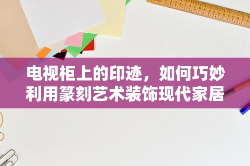 电视柜上的印迹，如何巧妙利用篆刻艺术装饰现代家居？