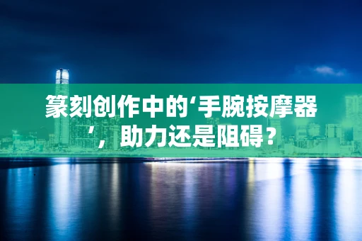 篆刻创作中的‘手腕按摩器’，助力还是阻碍？