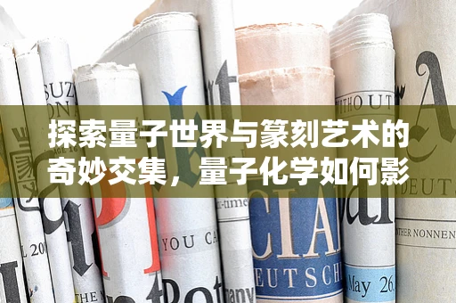 探索量子世界与篆刻艺术的奇妙交集，量子化学如何影响篆刻刀法？